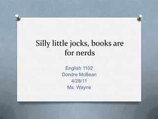 Silly little jocks, books are for nerds English 1102 Dondre McBean 4/28/11 Ms. Wayne 