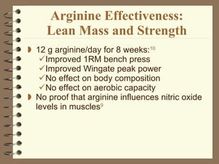 Arginine Effectiveness: Lean Mass and Strength 12 g arginine/day for 8 weeks: 10 Improved 1RM bench press Improved Wingate peak power No effect on body composition No effect on aerobic capacity No proof that arginine influences nitric oxide levels in muscles 9 
