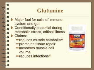 Glutamine Major fuel for cells of immune system and gut Conditionally essential during metabolic stress, critical illness Claims:  reduces muscle catabolism promotes tissue repair increases muscle cell volume reduces infections 32 