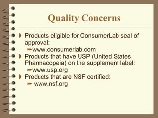 Quality Concerns Products eligible for ConsumerLab seal of approval: www.consumerlab.com  Products that have USP (United States Pharmacopeia) on the supplement label: www.usp.org Products that are NSF certified: www.nsf.org 
