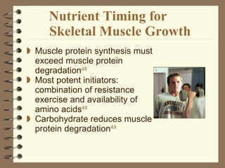 Nutrient Timing for  Skeletal Muscle Growth Muscle protein synthesis must exceed muscle protein degradation 48 Most potent initiators: combination of resistance exercise and availability of amino acids 48 Carbohydrate reduces muscle protein degradation 49 