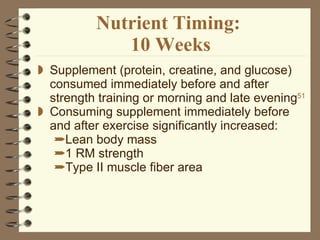 Nutrient Timing:  10 Weeks Supplement (protein, creatine, and glucose) consumed immediately before and after strength training or morning and late evening 51 Consuming supplement immediately before and after exercise significantly increased: Lean body mass 1 RM strength Type II muscle fiber area  
