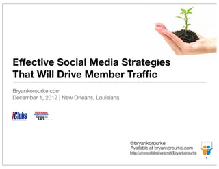 Effective Social Media Strategies
That Will Drive Member Trafﬁc
Bryankorourke.com
December 1, 2012 | New Orleans, Louisiana




                                            @bryankorourke
                                            Available at bryankorourke.com
                                            http://www.slideshare.net/Bryankorourke
                                                                                      1
 