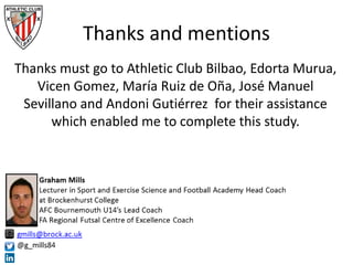 Thanks must go to Athletic Club Bilbao, Edorta Murua,
Vicen Gomez, María Ruiz de Oña, José Manuel
Sevillano and Andoni Gutiérrez for their assistance
which enabled me to complete this study.
Thanks and mentions
 