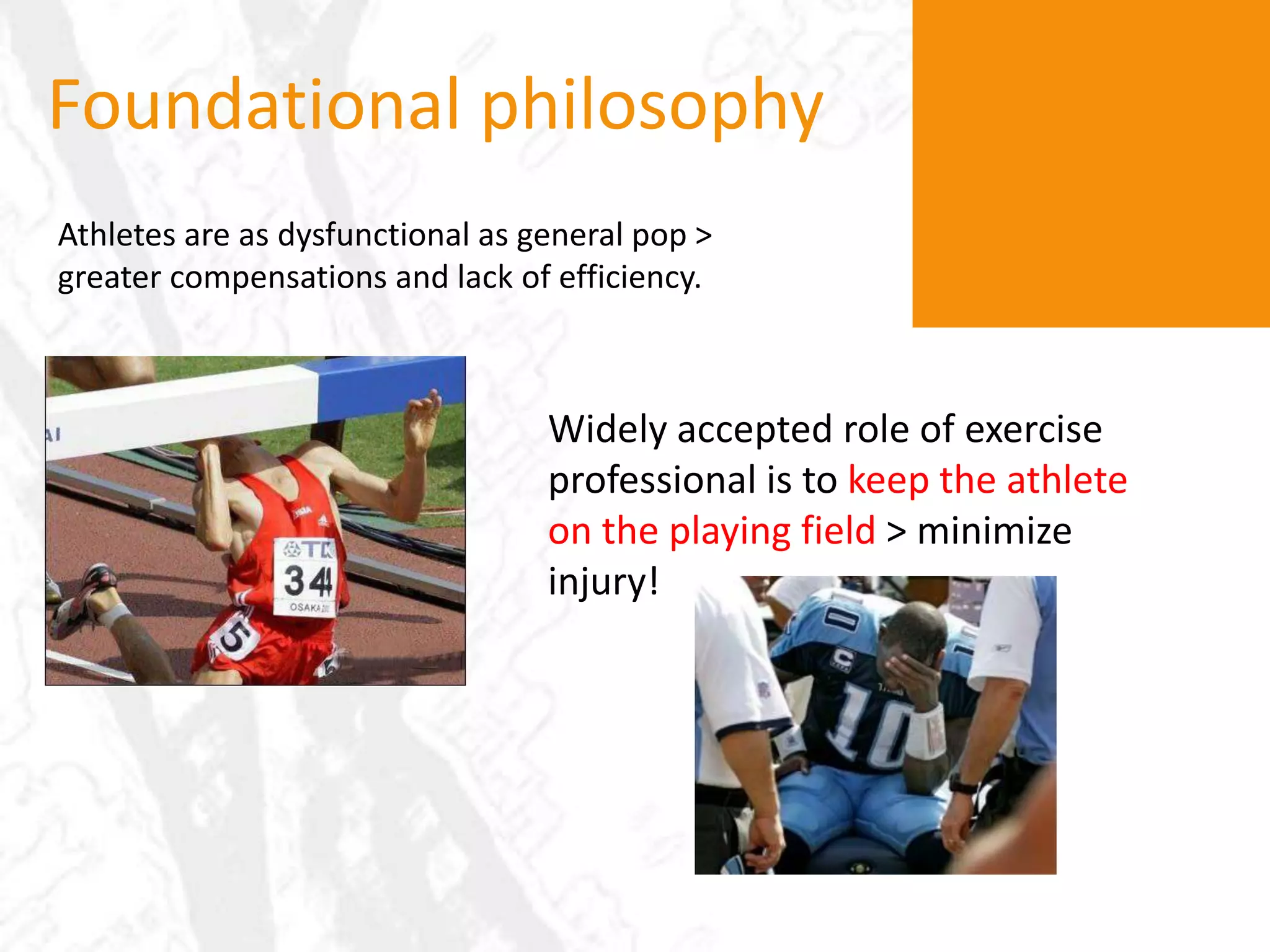Foundational philosophyAthletes are as dysfunctional as general pop > greater compensations and lack of efficiency.Widely accepted role of exercise professional is to keep the athlete on the playing field> minimize injury!