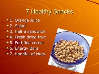 7 Healthy Snacks 1. Orange Juice 2. Salad 3. Half a sandwich 4. Fresh dried fruit 5. Fortified cereal 6. Energy Bars 7. Handful of Nuts 