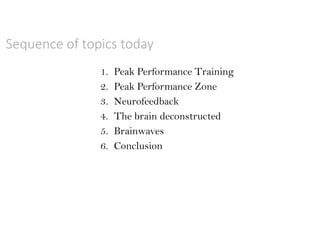 Sequence of topics today
1. Peak Performance Training
2. Peak Performance Zone
3. Neurofeedback
4. The brain deconstructed
5. Brainwaves
6. Conclusion
 