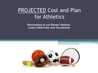 PROJECTED Cost and Plan
for Athletics
Renovations to Lee Barnes’ Stadium,
Lower LHHS Field, and Thunderbolt
 
