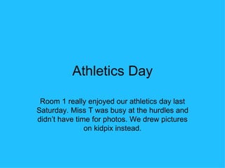 Athletics Day Room 1 really enjoyed our athletics day last Saturday. Miss T was busy at the hurdles and didn’t have time for photos. We drew pictures on kidpix instead. 