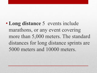 • Long distance 5 events include
marathons, or any event covering
more than 5,000 meters. The standard
distances for long distance sprints are
5000 meters and 10000 meters.
 