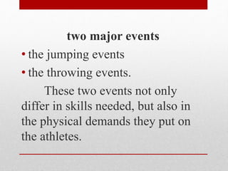 two major events
• the jumping events
• the throwing events.
These two events not only
differ in skills needed, but also in
the physical demands they put on
the athletes.
 