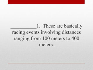 __________1. These are basically
racing events involving distances
ranging from 100 meters to 400
meters.
 
