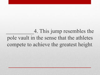 __________4. This jump resembles the
pole vault in the sense that the athletes
compete to achieve the greatest height.
 