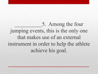 __________5. Among the four
jumping events, this is the only one
that makes use of an external
instrument in order to help the athlete
achieve his goal.
 