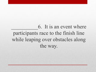 __________6. It is an event where
participants race to the finish line
while leaping over obstacles along
the way.
 