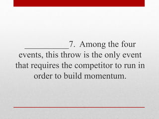 __________7. Among the four
events, this throw is the only event
that requires the competitor to run in
order to build momentum.
 