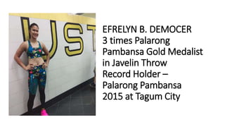 EFRELYN B. DEMOCER
3 times Palarong
Pambansa Gold Medalist
in Javelin Throw
Record Holder –
Palarong Pambansa
2015 at Tagum City
 
