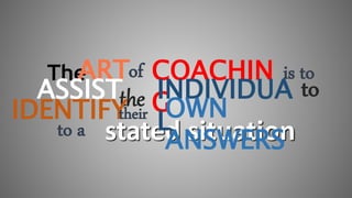 stated situation
TheARTof COACHIN
G
is to
ASSISTthe INDIVIDUA
L
to
IDENTIFYtheir OWN
ANSWERS
to a
 