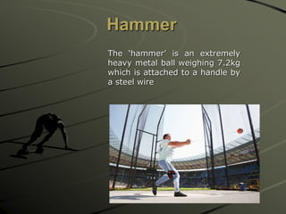 Hammer
The ‘hammer’ is an extremely
heavy metal ball weighing 7.2kg
which is attached to a handle by
a steel wire
 