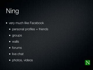 Ning
very much like Facebook
  personal proﬁles + friends
  groups
  walls
  forums
  live chat
  photos, videos
 