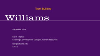 Team Building – Athletics - 2019
Kevin R.Thomas, Manager, Learning & Development · Office of Human Resources · kevin.r.thomas@williams.edu · 413-597-3542
December 2019
krt4@williams.edu
x3542
Kevin Thomas
Learning & Development Manager, Human Resources
Team Building
 