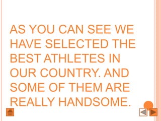AS YOU CAN SEE WE
HAVE SELECTED THE
BEST ATHLETES IN
OUR COUNTRY. AND
SOME OF THEM ARE
REALLY HANDSOME.
 