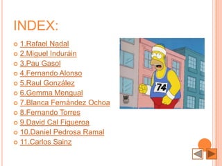INDEX:
 1.Rafael Nadal
 2.Miguel Induráin
 3.Pau Gasol
 4.Fernando Alonso
 5.Raul González
 6.Gemma Mengual
 7.Blanca Fernández Ochoa
 8.Fernando Torres
 9.David Cal Figueroa
 10.Daniel Pedrosa Ramal
 11.Carlos Sainz
 
