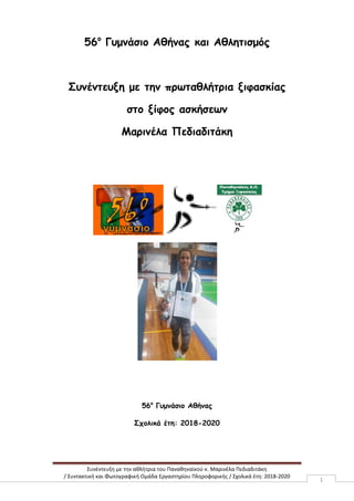 Συνέντευξη με την αθλήτρια του Παναθηναϊκού κ. Μαρινέλα Πεδιαδιτάκη
/ Συντακτική και Φωτογραφική Ομάδα Εργαστηρίου Πληροφορικής / Σχολικά έτη: 2018-2020
1
56ο
Γυμνάσιο Αθήνας και Αθλητισμός
Συνέντευξη με την πρωταθλήτρια ξιφασκίας
στο ξίφος ασκήσεων
Μαρινέλα Πεδιαδιτάκη
56ο
Γυμνάσιο Αθήνας
Σχολικά έτη: 2018-2020
 
