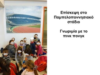 Επίσκεψη στο
Παμπελοποννησιακό
στάδιο
Γνωριμία με το
πινκ πονγκ
 