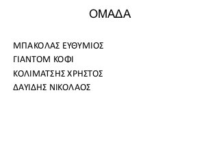 ΟΜΑΔΑ
ΜΠΑΚΟΛΑΣ ΕΥΘΥΜΙΟΣ
ΓΙΑΝΤΟΜ ΚΟΦΙ
ΚΟΛΙΜΑΤΣΗΣ ΧΡΗΣΤΟΣ
ΔΑΥΙΔΗΣ ΝΙΚΟΛΑΟΣ
 