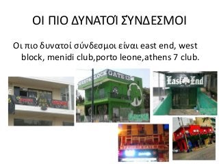 OI ΠΙΟ ΔΥΝΑΤΟΊ ΣΎΝΔΕΣΜΟΙ
Οι πιο δυνατοί σύνδεσμοι είναι east end, west
block, menidi club,porto leone,athens 7 club.
 