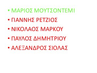 • ΜΑΡΙΟΣ ΜΟΥΤΣΟΝΤΕΜΙ
• ΓΙΑΝΝΗΣ ΡΕΤΖΙΟΣ
• ΝΙΚΟΛΑΟΣ ΜΑΡΚΟΥ
• ΠΑΥΛΟΣ ΔΗΜΗΤΡΙΟΥ
• ΑΛΕΞΑΝΔΡΟΣ ΣΙΟΛΑΣ
 
