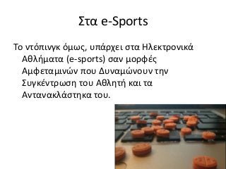 Στα e-Sports
Το ντόπινγκ όμως, υπάρχει στα Ηλεκτρονικά
Αθλήματα (e-sports) σαν μορφές
Αμφεταμινών που Δυναμώνουν την
Συγκέντρωση του Αθλητή και τα
Αντανακλάστηκα του.
 