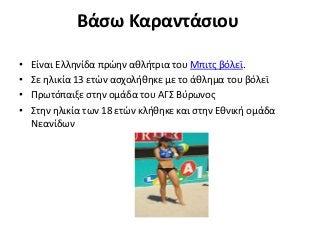 Βάσω Καραντάσιου
• Είναι Ελληνίδα πρώην αθλήτρια του Μπιτς βόλεϊ.
• Σε ηλικία 13 ετών ασχολήθηκε με το άθλημα του βόλεϊ
• Πρωτόπαιξε στην ομάδα του ΑΓΣ Βύρωνος
• Στην ηλικία των 18 ετών κλήθηκε και στην Εθνική ομάδα
Νεανίδων
 