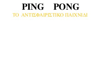 PING PONG
ΤΟ ΑΝΤΙΣΦΑΙΡΙΣΤΙΚΟ ΠΑΙΧΝΙΔΙ
 