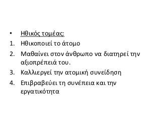• Ηθικός τομέας:
1. Ηθικοποιεί το άτομο
2. Μαθαίνει στον άνθρωπο να διατηρεί την
αξιοπρέπειά του.
3. Καλλιεργεί την ατομική συνείδηση
4. Επιβραβεύει τη συνέπεια και την
εργατικότητα
 
