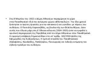 • Στις 8 Μαρτίου του 1922 ο Δήμος Αθηναίων παραχώρησε το χώρο
στον Παναθηναϊκό «διά την ανέγερσιν χώρου αθλοπαιδιών». Την ίδια χρονιά
ξεκίνησαν οι πρώτες έργασίες για την κατασκευή του γηπέδου με πόρους του
συλλόγου. Ο Παντελής Καρασεβδάς, ως βουλευτής των Φιλελευθέρων, ήταν
αυτός που έδωσε μάχη στη Δ’ Εθνοσυνέλευση (1924-1925) ώστε να εγκριθεί η
οριστική παραχώρηση της Περιβόλας από τον Δήμο Αθηναίων στον Παναθηναϊκό.
Η εγκριτική απόφαση δημοσιεύθηκε στο υπ’ αρίθμ. 165/1924 φύλλο της
Εφημερίδας της Κυβερνήσεως. Η ηγετική τετράδα του Παναθηναϊκού
(Καλαφάτης, Νικολαΐδης, Παπάζογλου, Πανουργιάς) σε ένδειξη εκτίμησης τον
εξέλεξε πρόεδρο του συλλόγου.
 