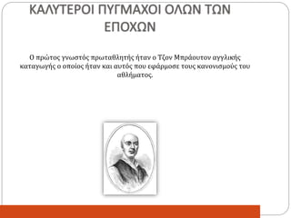 ΚΑΛΥΤΕΡΟΙ ΠΥΓΜΑΧΟΙ ΟΛΩΝ ΤΩΝ
ΕΠΟΧΩΝ
Ο πρώτος γνωστός πρωταθλητής ήταν ο Τζον Μπράουτον αγγλικής
καταγωγής ο οποίος ήταν και αυτός που εφάρμοσε τους κανονισμούς του
αθλήματος.
 