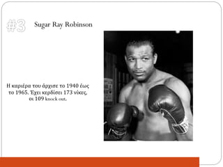 Η καριέρα του άρχισε το 1940 έως
το 1965. Έχει κερδίσει 173 νίκες,
οι 109 knock out.
Sugar Ray Robinson
 