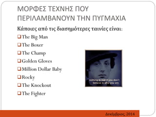 ΜΟΡΦΕΣ ΤΕΧΝΗΣ ΠΟΥ
ΠΕΡΙΛΑΜΒΑΝΟΥΝ ΤΗΝ ΠΥΓΜΑΧΙΑ
Κάποιες από τις διασημότερες ταινίες είναι:
The Big Man
The Boxer
The Champ
Golden Gloves
Million Dollar Baby
Rocky
The Knockout
The Fighter
Δεκέμβριος, 2014
 