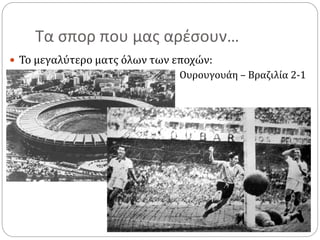 Τα σπορ που μας αρέσουν…
 Το μεγαλύτερο ματς όλων των εποχών:
• Ουρουγουάη – Βραζιλία 2-1
 