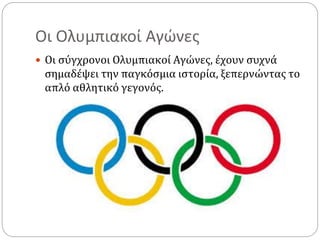 Οι Ολυμπιακοί Αγώνες
 Οι σύγχρονοι Ολυμπιακοί Αγώνες, έχουν συχνά
σημαδέψει την παγκόσμια ιστορία, ξεπερνώντας το
απλό αθλητικό γεγονός.
 