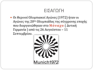 ΕΙΣΑΓΩΓΗ
 Οι Θερινοί Ολυμπιακοί Αγώνες (1972) ήταν οι
Αγώνες της 20ης Ολυμπιάδας της σύγχρονης εποχής
που διοργανώθηκαν στο ( Δυτική
Γερμανία ) από τις 26 Αυγούστου – 11
Σεπτεμβρίου.
 