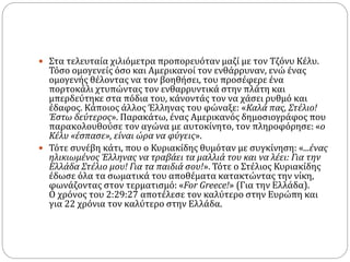  Στα τελευταία χιλιόμετρα προπορευόταν μαζί με τον Τζόνυ Κέλυ.
Τόσο ομογενείς όσο και Αμερικανοί τον ενθάρρυναν, ενώ ένας
ομογενής θέλοντας να τον βοηθήσει, του προσέφερε ένα
πορτοκάλι χτυπώντας τον ενθαρρυντικά στην πλάτη και
μπερδεύτηκε στα πόδια του, κάνοντάς τον να χάσει ρυθμό και
έδαφος. Κάποιος άλλος Έλληνας του φώναξε: «Καλά πας, Στέλιο!
Έστω δεύτερος». Παρακάτω, ένας Αμερικανός δημοσιογράφος που
παρακολουθούσε τον αγώνα με αυτοκίνητο, τον πληροφόρησε: «ο
Κέλυ «έσπασε», είναι ώρα να φύγεις».
 Τότε συνέβη κάτι, που ο Κυριακίδης θυμόταν με συγκίνηση: «...ένας
ηλικιωμένος Έλληνας να τραβάει τα μαλλιά του και να λέει: Για την
Ελλάδα Στέλιο μου! Για τα παιδιά σου!». Τότε ο Στέλιος Κυριακίδης
έδωσε όλα τα σωματικά του αποθέματα κατακτώντας την νίκη,
φωνάζοντας στον τερματισμό: «For Greece!» (Για την Ελλάδα).
Ο χρόνος του 2:29:27 αποτέλεσε τον καλύτερο στην Ευρώπη και
για 22 χρόνια τον καλύτερο στην Ελλάδα.
 