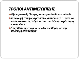 ΤΡΟΠΟΙ ΑΝΤΙΜΕΤΩΠΙΣΗΣ
Εξονυχιστικός έλεγχος πριν την είσοδο στο γήπεδο
Εισαγωγή του ηλεκτρονικού εισιτηρίου,έτσι ώστε να
είναι γνωστά τα ονόματα των οπαδών σε περίπτωση
επεισοδίων
Τοποθέτηση καμερών σε όλες τις θύρες για την
πρόληψη επεισοδίων
 