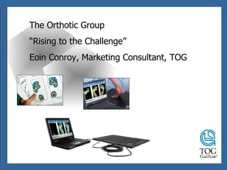 The Orthotic Group “ Rising to the Challenge” Eoin Conroy, Marketing Consultant, TOG 