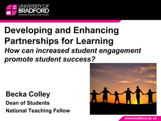Developing and Enhancing Partnerships for Learning How can increased student engagement promote student success? Becka Colley Dean of Students National Teaching Fellow 