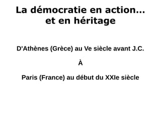 La démocratie en action…
et en héritage
D'Athènes (Grèce) au Ve siècle avant J.C.
À
Paris (France) au début du XXIe siècle
 