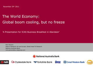 The World Economy: Global boom cooling, but no freeze ’ A Presentation for ICAS Business Breakfast in Aberdeen’ Nick Parsons Head of Research UK and Europe, Global Head FX Research National Australia Bank, [email_address] November 24 th  2011 