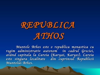 Muntele Athos este o republica monastica cu regim administrativ   autonom   in cadrul Greciei,   având capitala la Careia  (Karyai, Karyes). Careia este singura localitate  din cuprinsul Republicii Muntelui Athos. REPUBLICA  ATHOS 